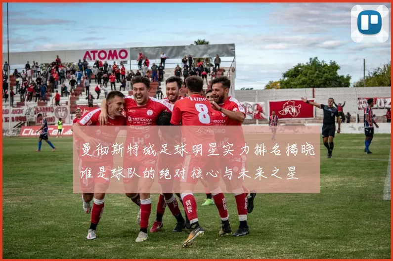 曼彻斯特城足球明星实力排名揭晓谁是球队的绝对核心与未来之星