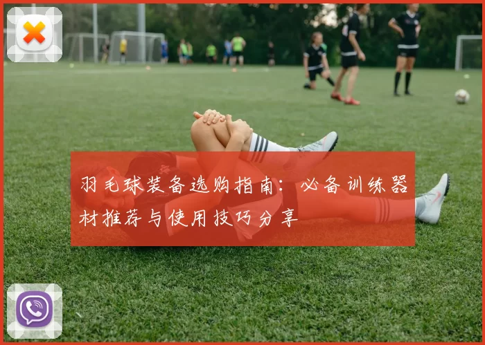 羽毛球装备选购指南：必备训练器材推荐与使用技巧分享