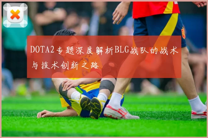 DOTA2专题深度解析BLG战队的战术与技术创新之路