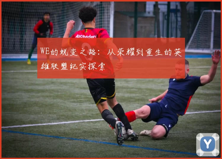 WE的蜕变之路：从荣耀到重生的英雄联盟纪实探索