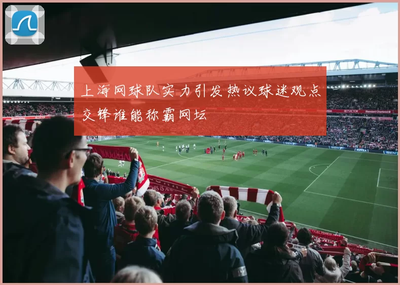 上海网球队实力引发热议球迷观点交锋谁能称霸网坛