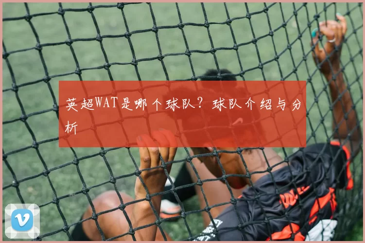 英超WAT是哪个球队？球队介绍与分析