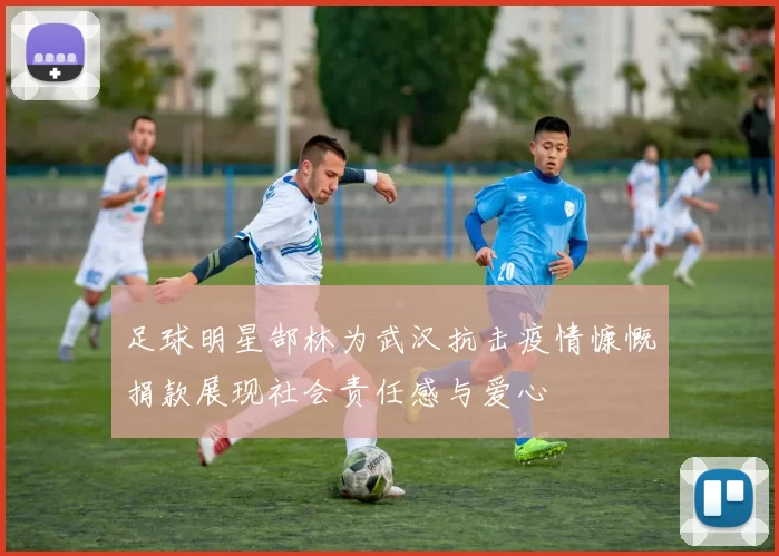 足球明星郜林为武汉抗击疫情慷慨捐款展现社会责任感与爱心