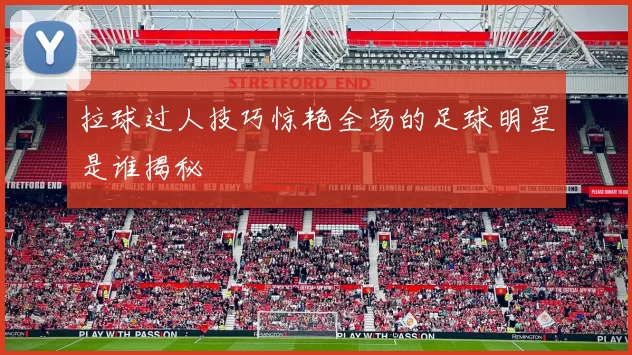 拉球过人技巧惊艳全场的足球明星是谁揭秘