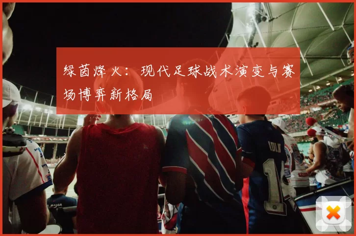 绿茵烽火：现代足球战术演变与赛场博弈新格局