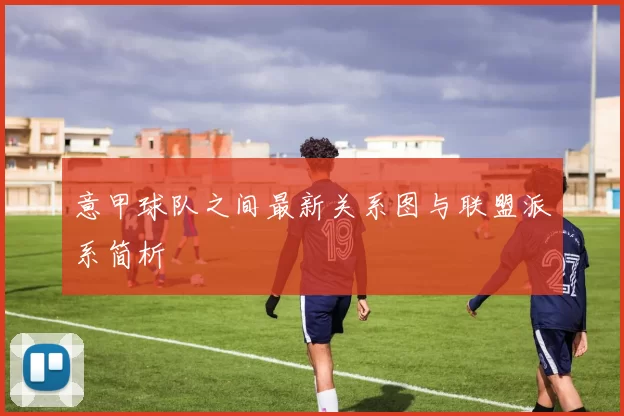 意甲球队之间最新关系图与联盟派系简析
