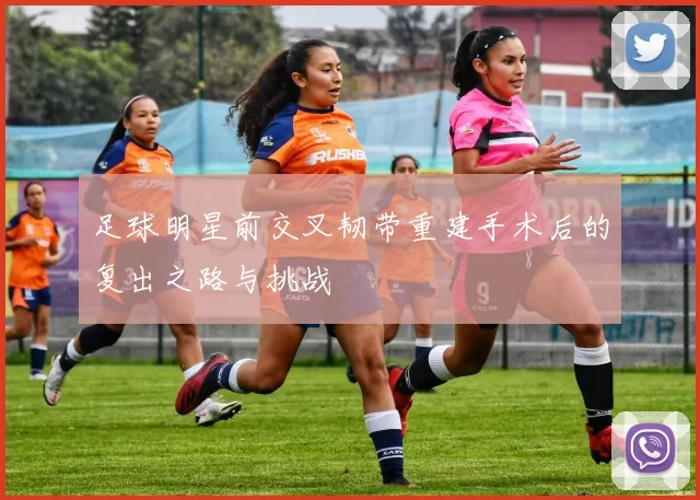 足球明星前交叉韧带重建手术后的复出之路与挑战