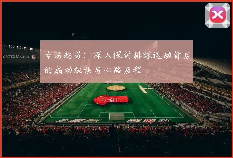 专访赵芳：深入探讨排球运动背后的成功秘诀与心路历程