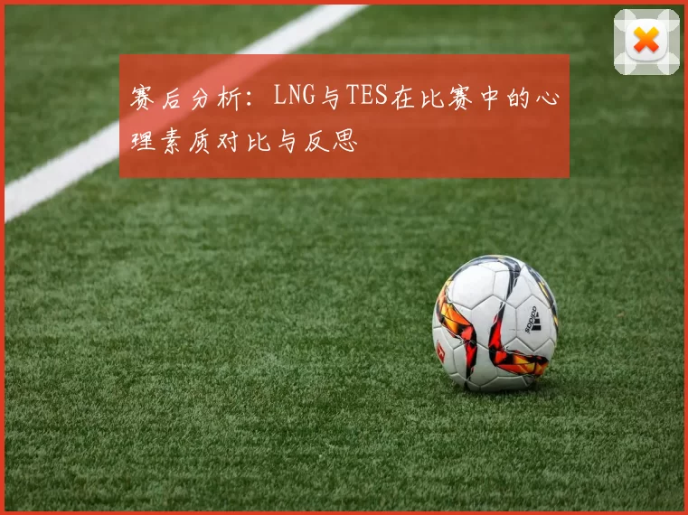 赛后分析：LNG与TES在比赛中的心理素质对比与反思