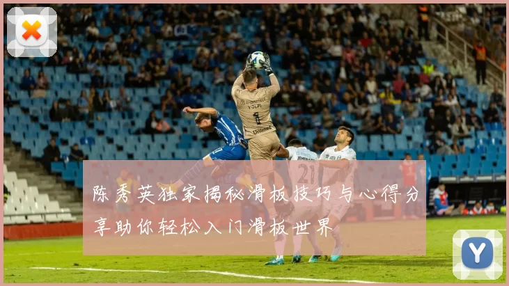 陈秀英独家揭秘滑板技巧与心得分享助你轻松入门滑板世界