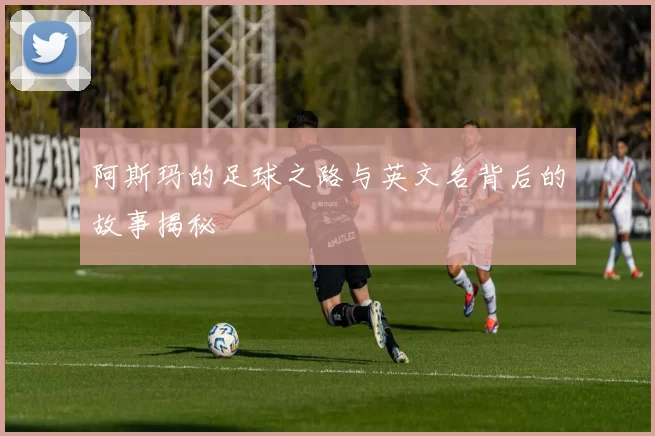 阿斯玛的足球之路与英文名背后的故事揭秘