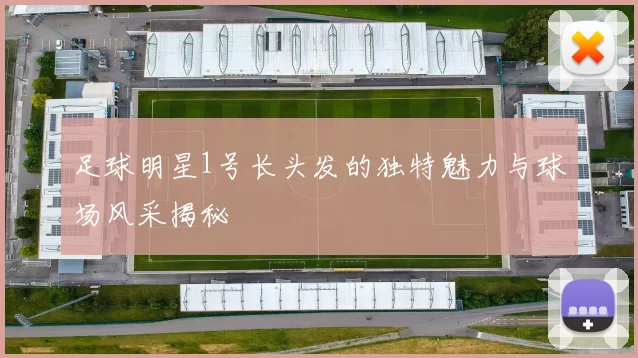 足球明星1号长头发的独特魅力与球场风采揭秘