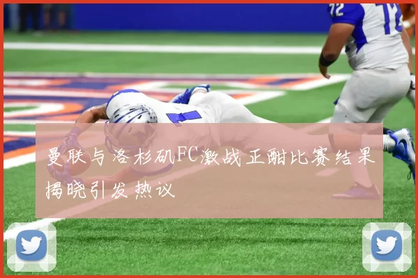 曼联与洛杉矶FC激战正酣比赛结果揭晓引发热议