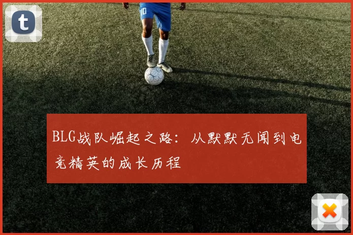 BLG战队崛起之路：从默默无闻到电竞精英的成长历程