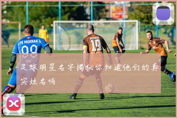 足球明星名字揭秘你知道他们的真实姓名吗