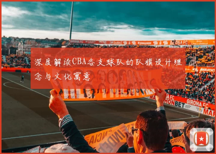 深度解读CBA各支球队的队旗设计理念与文化寓意