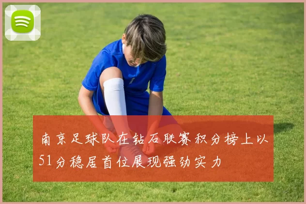 南京足球队在钻石联赛积分榜上以51分稳居首位展现强劲实力