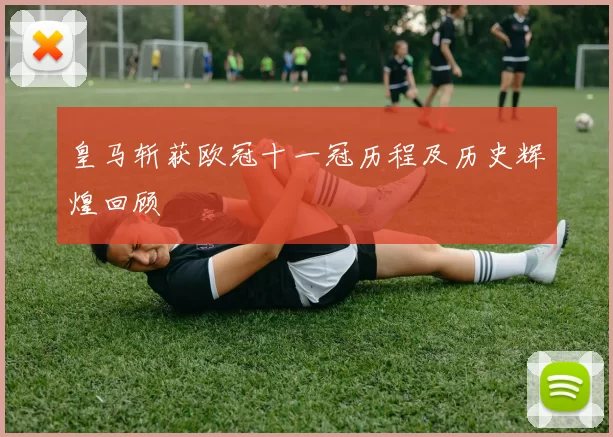 皇马斩获欧冠十一冠历程及历史辉煌回顾