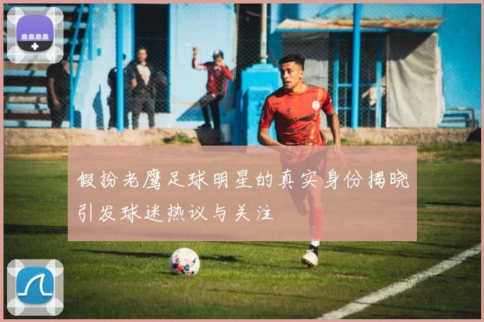 假扮老鹰足球明星的真实身份揭晓引发球迷热议与关注