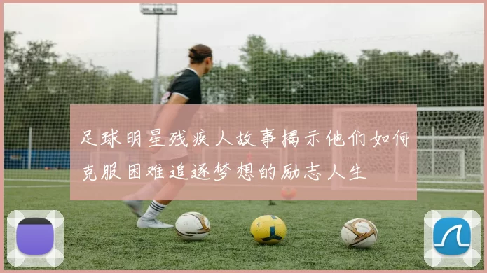 足球明星残疾人故事揭示他们如何克服困难追逐梦想的励志人生