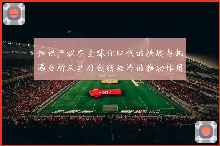 知识产权在全球化时代的挑战与机遇分析及其对创新经济的推动作用