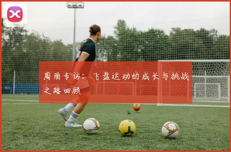 周丽专访：飞盘运动的成长与挑战之路回顾