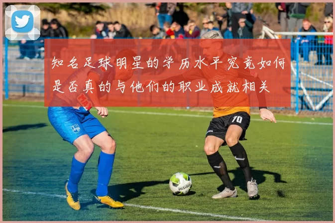 知名足球明星的学历水平究竟如何是否真的与他们的职业成就相关