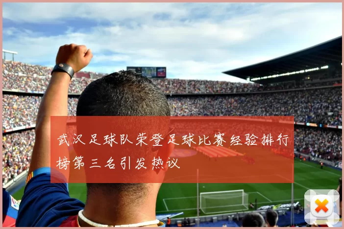 武汉足球队荣登足球比赛经验排行榜第三名引发热议