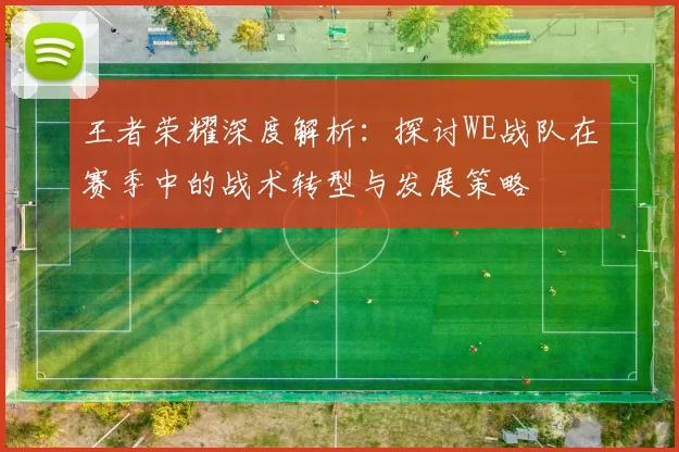 王者荣耀深度解析：探讨WE战队在赛季中的战术转型与发展策略