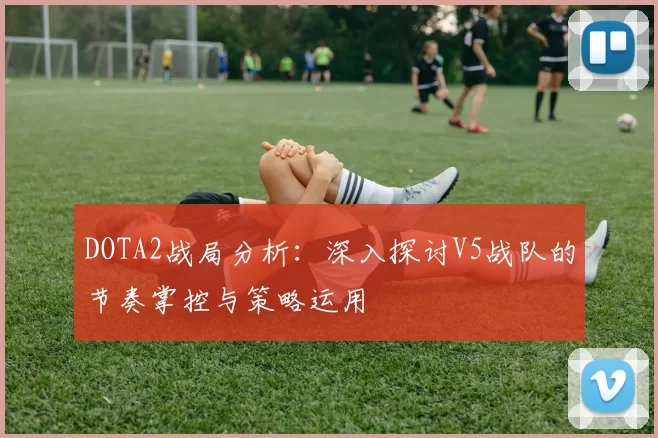 DOTA2战局分析：深入探讨V5战队的节奏掌控与策略运用