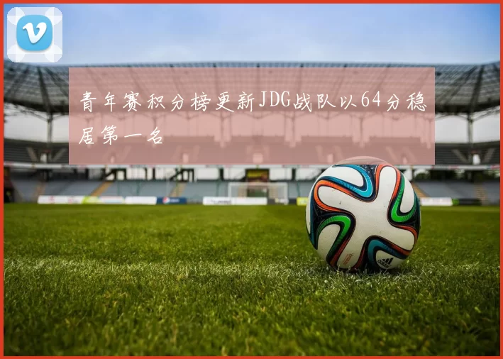 青年赛积分榜更新JDG战队以64分稳居第一名