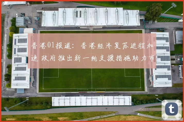 香港01报道：香港经济复苏进程加速 政府推出新一轮支援措施助力市民生活