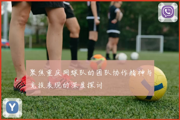 聚焦重庆网球队的团队协作精神与竞技表现的深度探讨
