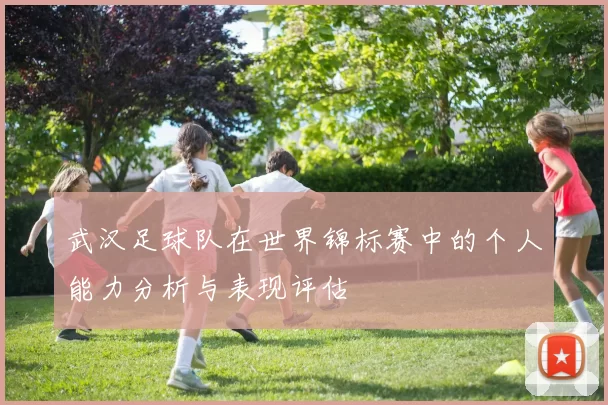 武汉足球队在世界锦标赛中的个人能力分析与表现评估