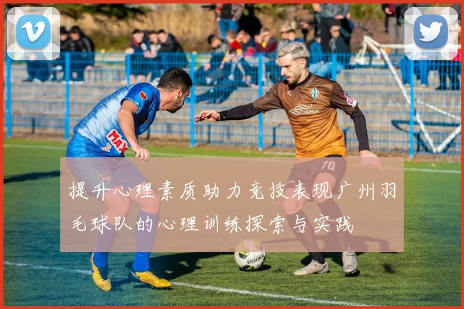 提升心理素质助力竞技表现广州羽毛球队的心理训练探索与实践