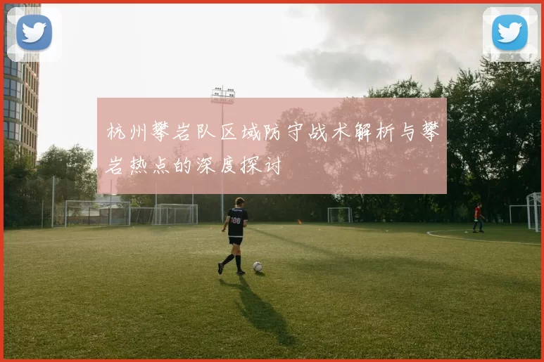 杭州攀岩队区域防守战术解析与攀岩热点的深度探讨