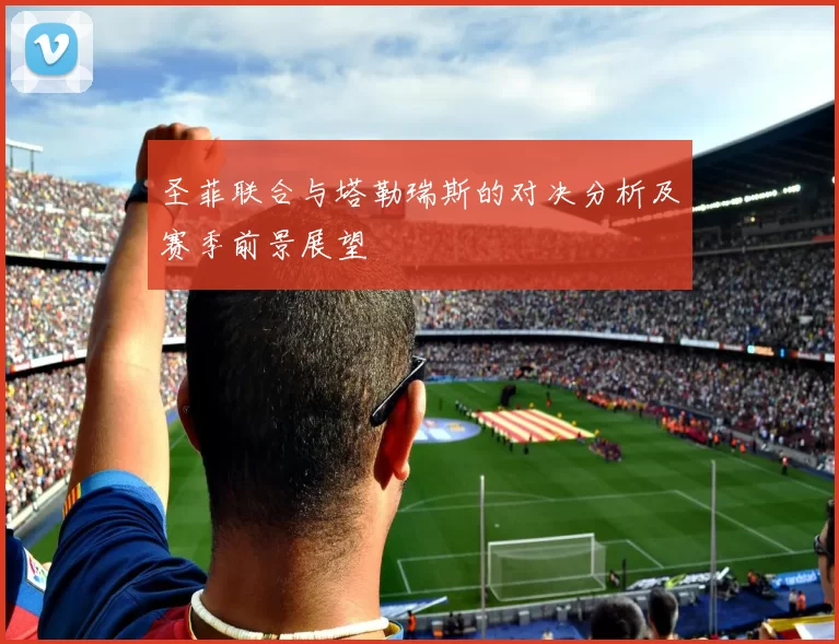 圣菲联合与塔勒瑞斯的对决分析及赛季前景展望