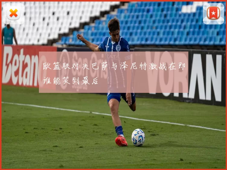 欧篮联对决巴萨与泽尼特激战在即谁能笑到最后