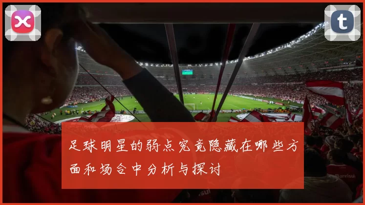 足球明星的弱点究竟隐藏在哪些方面和场合中分析与探讨
