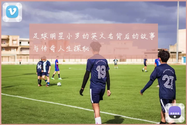 足球明星小罗的英文名背后的故事与传奇人生探秘