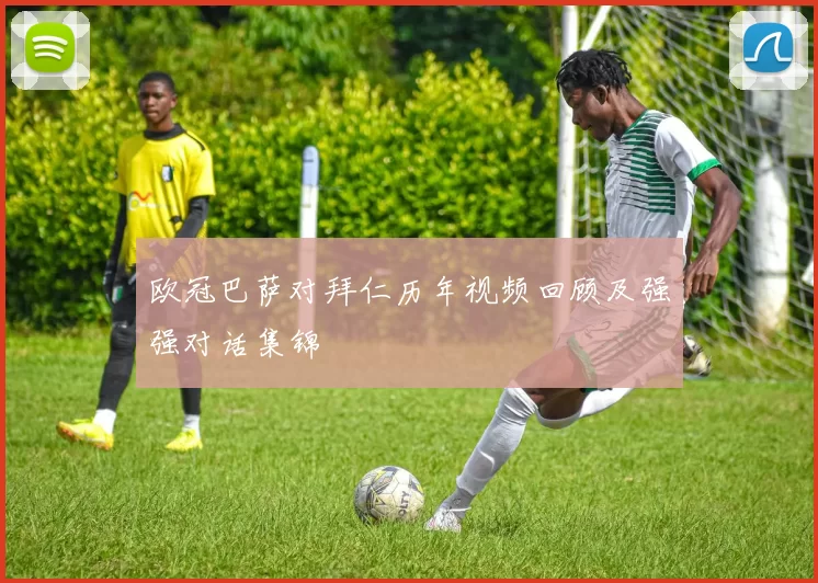 欧冠巴萨对拜仁历年视频回顾及强强对话集锦