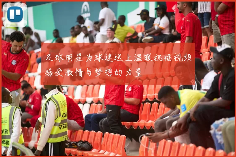 足球明星为球迷送上温暖祝福视频感受激情与梦想的力量