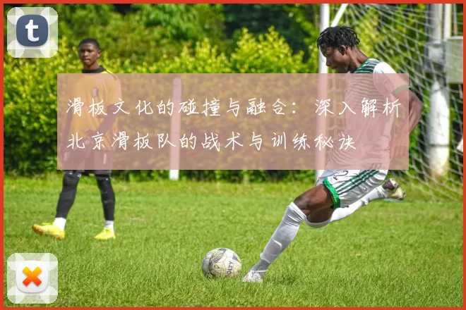 滑板文化的碰撞与融合：深入解析北京滑板队的战术与训练秘诀