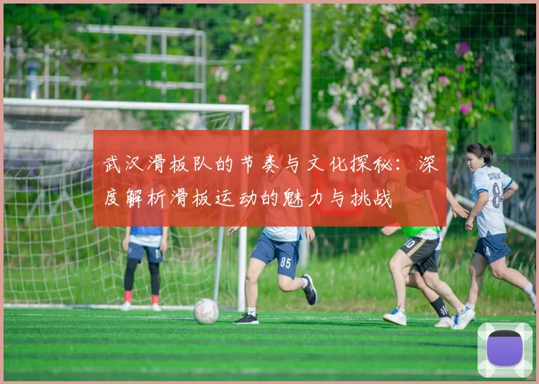 武汉滑板队的节奏与文化探秘：深度解析滑板运动的魅力与挑战