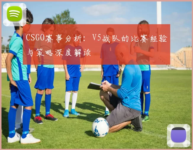 CSGO赛事分析：V5战队的比赛经验与策略深度解读