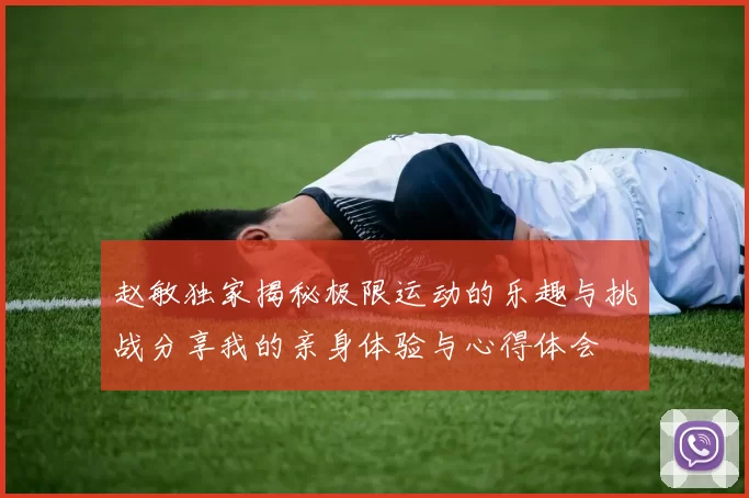 赵敏独家揭秘极限运动的乐趣与挑战分享我的亲身体验与心得体会