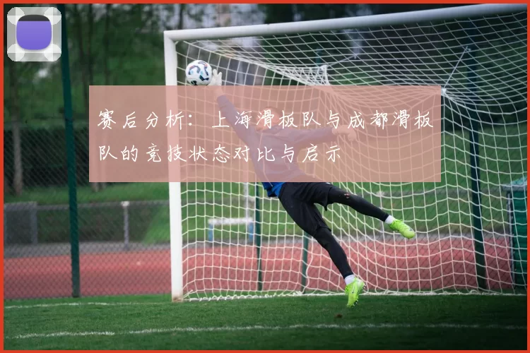 赛后分析：上海滑板队与成都滑板队的竞技状态对比与启示