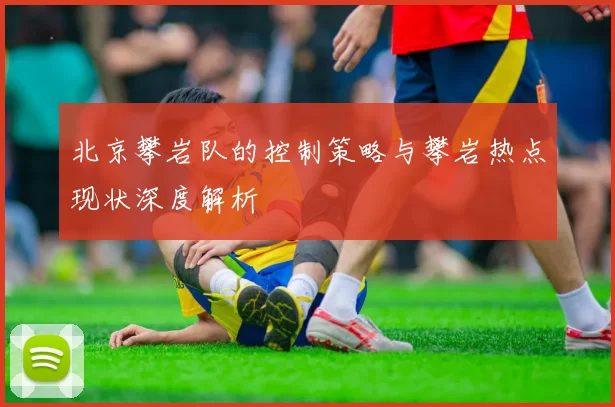 北京攀岩队的控制策略与攀岩热点现状深度解析