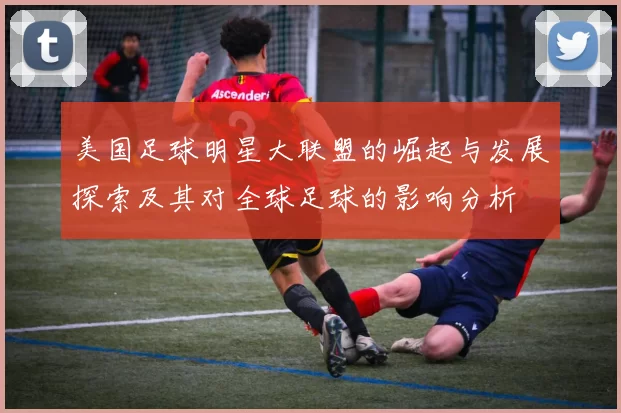 美国足球明星大联盟的崛起与发展探索及其对全球足球的影响分析