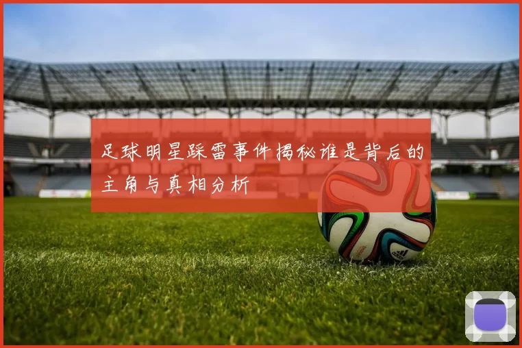 足球明星踩雷事件揭秘谁是背后的主角与真相分析